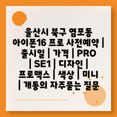 울산시 북구 염포동 아이폰16 프로 사전예약 | 출시일 | 가격 | PRO | SE1 | 디자인 | 프로맥스 | 색상 | 미니 | 개통