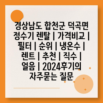 경상남도 합천군 덕곡면 정수기 렌탈 | 가격비교 | 필터 | 순위 | 냉온수 | 렌트 | 추천 | 직수 | 얼음 | 2024후기