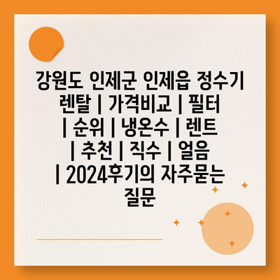 강원도 인제군 인제읍 정수기 렌탈 | 가격비교 | 필터 | 순위 | 냉온수 | 렌트 | 추천 | 직수 | 얼음 | 2024후기