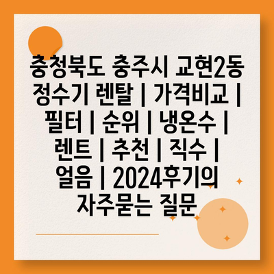 충청북도 충주시 교현2동 정수기 렌탈 | 가격비교 | 필터 | 순위 | 냉온수 | 렌트 | 추천 | 직수 | 얼음 | 2024후기