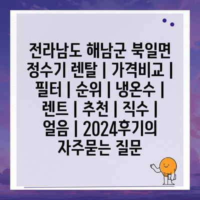 전라남도 해남군 북일면 정수기 렌탈 | 가격비교 | 필터 | 순위 | 냉온수 | 렌트 | 추천 | 직수 | 얼음 | 2024후기