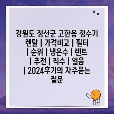 강원도 정선군 고한읍 정수기 렌탈 | 가격비교 | 필터 | 순위 | 냉온수 | 렌트 | 추천 | 직수 | 얼음 | 2024후기