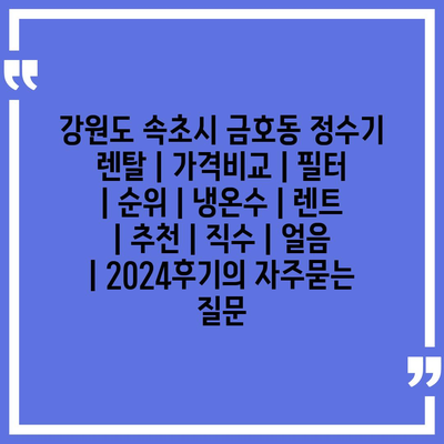 강원도 속초시 금호동 정수기 렌탈 | 가격비교 | 필터 | 순위 | 냉온수 | 렌트 | 추천 | 직수 | 얼음 | 2024후기