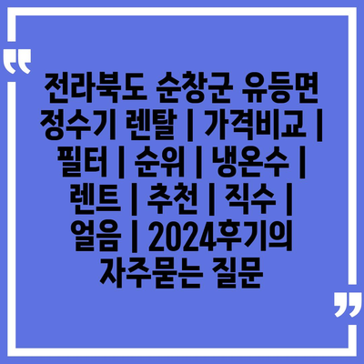 전라북도 순창군 유등면 정수기 렌탈 | 가격비교 | 필터 | 순위 | 냉온수 | 렌트 | 추천 | 직수 | 얼음 | 2024후기