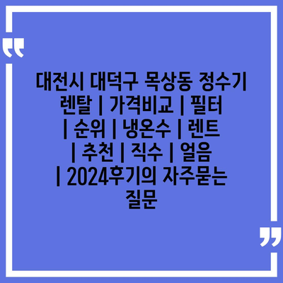 대전시 대덕구 목상동 정수기 렌탈 | 가격비교 | 필터 | 순위 | 냉온수 | 렌트 | 추천 | 직수 | 얼음 | 2024후기