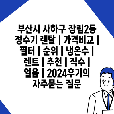 부산시 사하구 장림2동 정수기 렌탈 | 가격비교 | 필터 | 순위 | 냉온수 | 렌트 | 추천 | 직수 | 얼음 | 2024후기