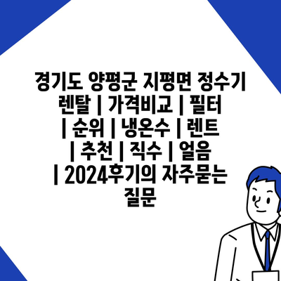 경기도 양평군 지평면 정수기 렌탈 | 가격비교 | 필터 | 순위 | 냉온수 | 렌트 | 추천 | 직수 | 얼음 | 2024후기