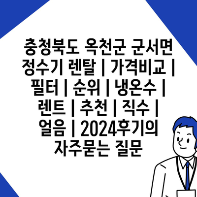 충청북도 옥천군 군서면 정수기 렌탈 | 가격비교 | 필터 | 순위 | 냉온수 | 렌트 | 추천 | 직수 | 얼음 | 2024후기