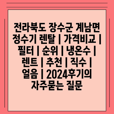 전라북도 장수군 계남면 정수기 렌탈 | 가격비교 | 필터 | 순위 | 냉온수 | 렌트 | 추천 | 직수 | 얼음 | 2024후기