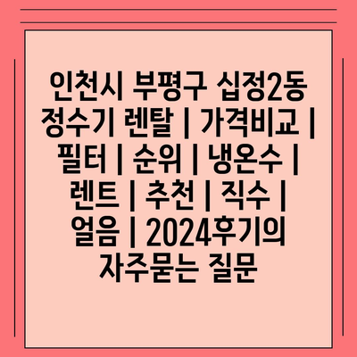 인천시 부평구 십정2동 정수기 렌탈 | 가격비교 | 필터 | 순위 | 냉온수 | 렌트 | 추천 | 직수 | 얼음 | 2024후기