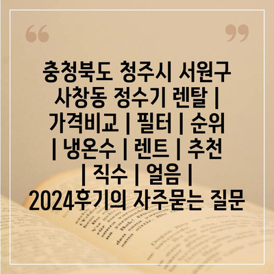 충청북도 청주시 서원구 사창동 정수기 렌탈 | 가격비교 | 필터 | 순위 | 냉온수 | 렌트 | 추천 | 직수 | 얼음 | 2024후기