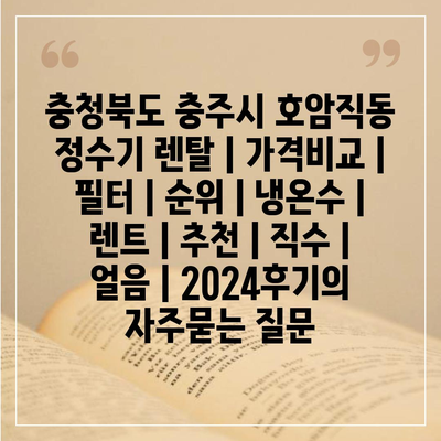 충청북도 충주시 호암직동 정수기 렌탈 | 가격비교 | 필터 | 순위 | 냉온수 | 렌트 | 추천 | 직수 | 얼음 | 2024후기