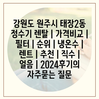 강원도 원주시 태장2동 정수기 렌탈 | 가격비교 | 필터 | 순위 | 냉온수 | 렌트 | 추천 | 직수 | 얼음 | 2024후기