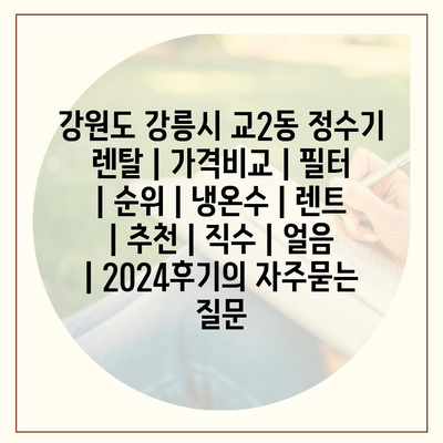 강원도 강릉시 교2동 정수기 렌탈 | 가격비교 | 필터 | 순위 | 냉온수 | 렌트 | 추천 | 직수 | 얼음 | 2024후기