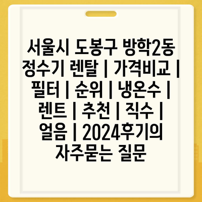 서울시 도봉구 방학2동 정수기 렌탈 | 가격비교 | 필터 | 순위 | 냉온수 | 렌트 | 추천 | 직수 | 얼음 | 2024후기