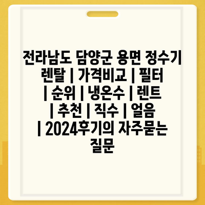 전라남도 담양군 용면 정수기 렌탈 | 가격비교 | 필터 | 순위 | 냉온수 | 렌트 | 추천 | 직수 | 얼음 | 2024후기