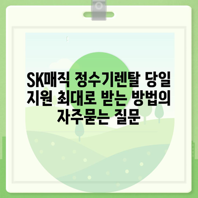 SK매직 정수기렌탈 당일 지원 최대로 받는 방법