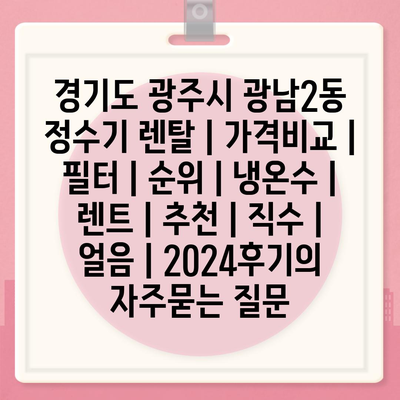 경기도 광주시 광남2동 정수기 렌탈 | 가격비교 | 필터 | 순위 | 냉온수 | 렌트 | 추천 | 직수 | 얼음 | 2024후기