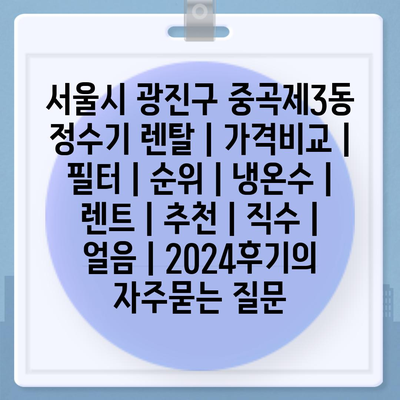 서울시 광진구 중곡제3동 정수기 렌탈 | 가격비교 | 필터 | 순위 | 냉온수 | 렌트 | 추천 | 직수 | 얼음 | 2024후기