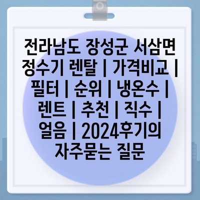 전라남도 장성군 서삼면 정수기 렌탈 | 가격비교 | 필터 | 순위 | 냉온수 | 렌트 | 추천 | 직수 | 얼음 | 2024후기