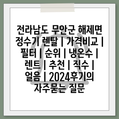 전라남도 무안군 해제면 정수기 렌탈 | 가격비교 | 필터 | 순위 | 냉온수 | 렌트 | 추천 | 직수 | 얼음 | 2024후기