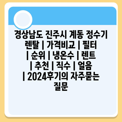 경상남도 진주시 계동 정수기 렌탈 | 가격비교 | 필터 | 순위 | 냉온수 | 렌트 | 추천 | 직수 | 얼음 | 2024후기