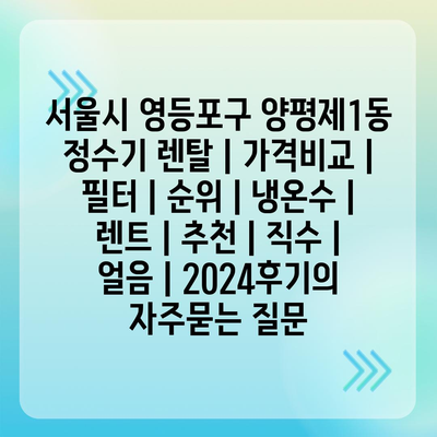 서울시 영등포구 양평제1동 정수기 렌탈 | 가격비교 | 필터 | 순위 | 냉온수 | 렌트 | 추천 | 직수 | 얼음 | 2024후기