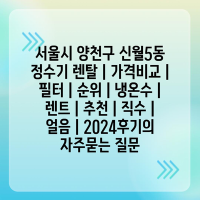 서울시 양천구 신월5동 정수기 렌탈 | 가격비교 | 필터 | 순위 | 냉온수 | 렌트 | 추천 | 직수 | 얼음 | 2024후기