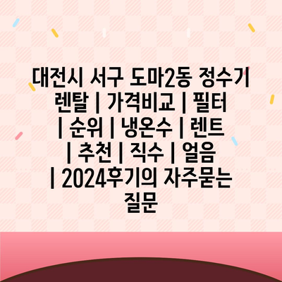 대전시 서구 도마2동 정수기 렌탈 | 가격비교 | 필터 | 순위 | 냉온수 | 렌트 | 추천 | 직수 | 얼음 | 2024후기