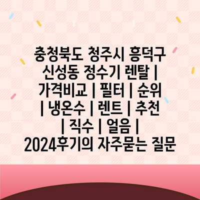 충청북도 청주시 흥덕구 신성동 정수기 렌탈 | 가격비교 | 필터 | 순위 | 냉온수 | 렌트 | 추천 | 직수 | 얼음 | 2024후기