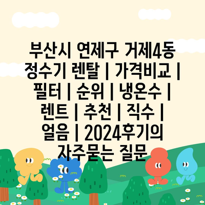 부산시 연제구 거제4동 정수기 렌탈 | 가격비교 | 필터 | 순위 | 냉온수 | 렌트 | 추천 | 직수 | 얼음 | 2024후기