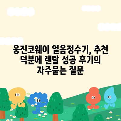 웅진코웨이 얼음정수기, 추천 덕분에 렌탈 성공 후기