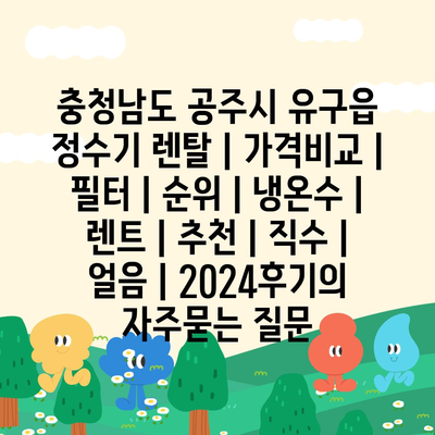 충청남도 공주시 유구읍 정수기 렌탈 | 가격비교 | 필터 | 순위 | 냉온수 | 렌트 | 추천 | 직수 | 얼음 | 2024후기