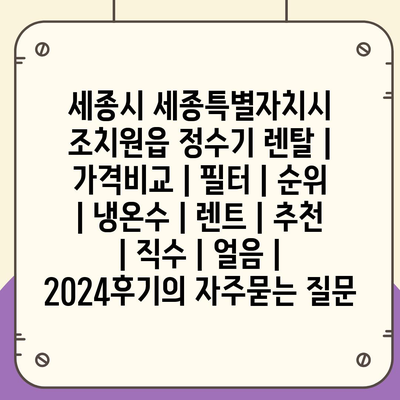 세종시 세종특별자치시 조치원읍 정수기 렌탈 | 가격비교 | 필터 | 순위 | 냉온수 | 렌트 | 추천 | 직수 | 얼음 | 2024후기