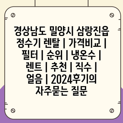 경상남도 밀양시 삼랑진읍 정수기 렌탈 | 가격비교 | 필터 | 순위 | 냉온수 | 렌트 | 추천 | 직수 | 얼음 | 2024후기