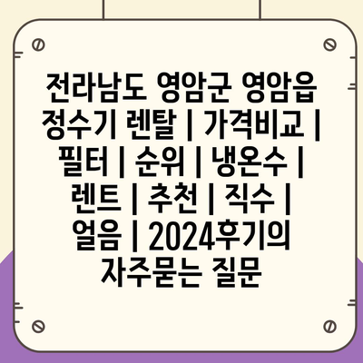 전라남도 영암군 영암읍 정수기 렌탈 | 가격비교 | 필터 | 순위 | 냉온수 | 렌트 | 추천 | 직수 | 얼음 | 2024후기