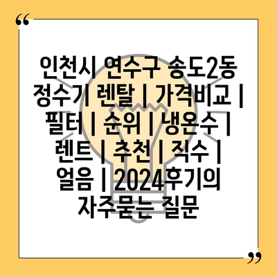 인천시 연수구 송도2동 정수기 렌탈 | 가격비교 | 필터 | 순위 | 냉온수 | 렌트 | 추천 | 직수 | 얼음 | 2024후기