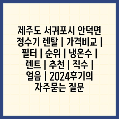 제주도 서귀포시 안덕면 정수기 렌탈 | 가격비교 | 필터 | 순위 | 냉온수 | 렌트 | 추천 | 직수 | 얼음 | 2024후기