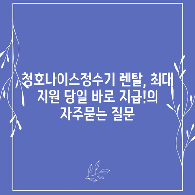 청호나이스정수기 렌탈, 최대 지원 당일 바로 지급!