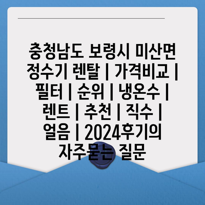 충청남도 보령시 미산면 정수기 렌탈 | 가격비교 | 필터 | 순위 | 냉온수 | 렌트 | 추천 | 직수 | 얼음 | 2024후기