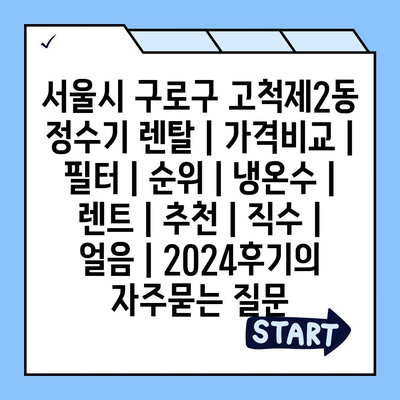 서울시 구로구 고척제2동 정수기 렌탈 | 가격비교 | 필터 | 순위 | 냉온수 | 렌트 | 추천 | 직수 | 얼음 | 2024후기