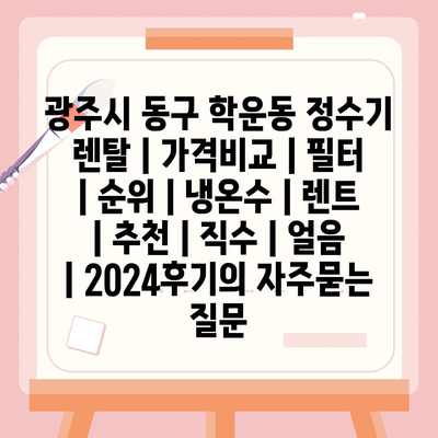 광주시 동구 학운동 정수기 렌탈 | 가격비교 | 필터 | 순위 | 냉온수 | 렌트 | 추천 | 직수 | 얼음 | 2024후기