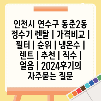 인천시 연수구 동춘2동 정수기 렌탈 | 가격비교 | 필터 | 순위 | 냉온수 | 렌트 | 추천 | 직수 | 얼음 | 2024후기