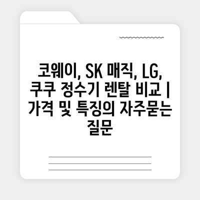 코웨이, SK 매직, LG, 쿠쿠 정수기 렌탈 비교 | 가격 및 특징