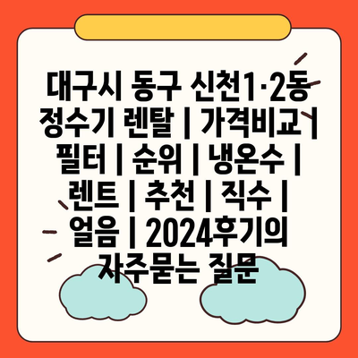 대구시 동구 신천1·2동 정수기 렌탈 | 가격비교 | 필터 | 순위 | 냉온수 | 렌트 | 추천 | 직수 | 얼음 | 2024후기