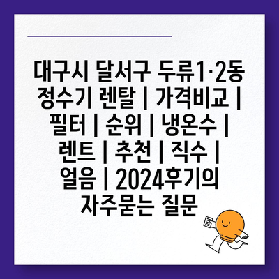 대구시 달서구 두류1·2동 정수기 렌탈 | 가격비교 | 필터 | 순위 | 냉온수 | 렌트 | 추천 | 직수 | 얼음 | 2024후기