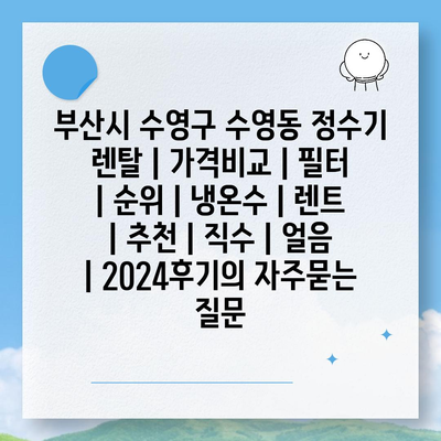 부산시 수영구 수영동 정수기 렌탈 | 가격비교 | 필터 | 순위 | 냉온수 | 렌트 | 추천 | 직수 | 얼음 | 2024후기