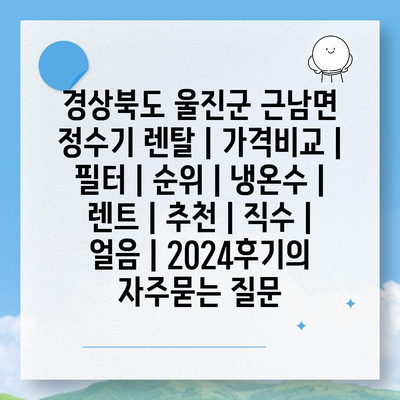 경상북도 울진군 근남면 정수기 렌탈 | 가격비교 | 필터 | 순위 | 냉온수 | 렌트 | 추천 | 직수 | 얼음 | 2024후기