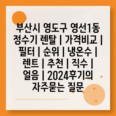 부산시 영도구 영선1동 정수기 렌탈 | 가격비교 | 필터 | 순위 | 냉온수 | 렌트 | 추천 | 직수 | 얼음 | 2024후기