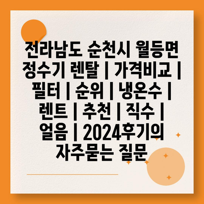 전라남도 순천시 월등면 정수기 렌탈 | 가격비교 | 필터 | 순위 | 냉온수 | 렌트 | 추천 | 직수 | 얼음 | 2024후기